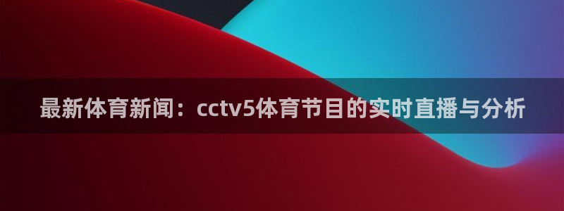 919直播间：最新体育新闻：cctv5体育节目的实时直播与分析