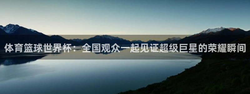 919 直播：体育篮球世界杯：全国观众一起见证超级巨星的荣耀瞬间