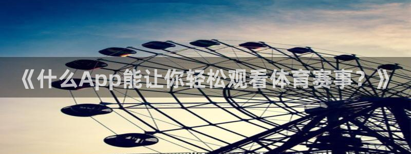 919直播足球版本1.0.7：《什么App能让你轻松观看体育赛事？》